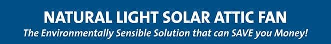 White text on a blue background that reads, "Natural Light Solar Attic Fan: The Environmentally Sensible Solution that can SAVE you Money!".